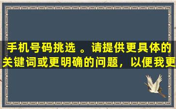 手机号码挑选 。请提供更具体的关键词或更明确的问题，以便我更好地为您提供帮助。